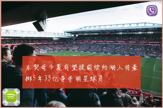 东契奇今夏有望提前续约湖人将豪掷5年35亿争夺明星球员