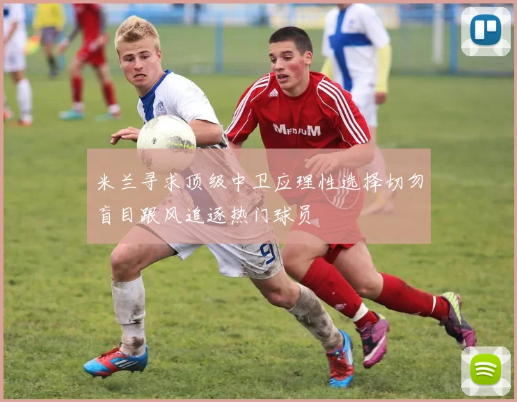 米兰寻求顶级中卫应理性选择切勿盲目跟风追逐热门球员