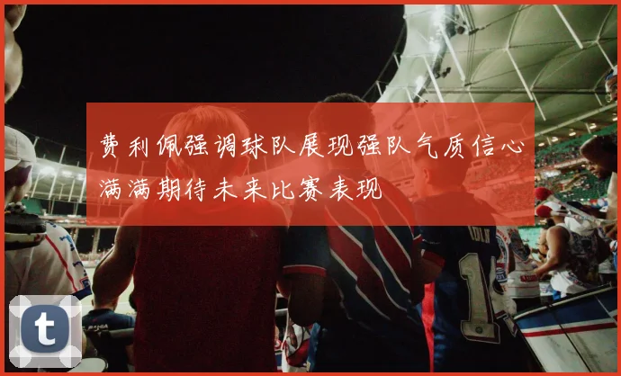 费利佩强调球队展现强队气质信心满满期待未来比赛表现