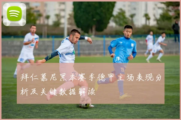 拜仁慕尼黑本赛季德甲主场表现分析及关键数据解读