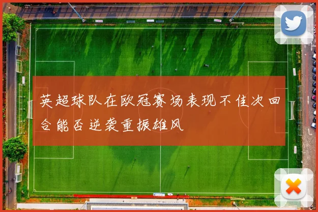 英超球队在欧冠赛场表现不佳次回合能否逆袭重振雄风