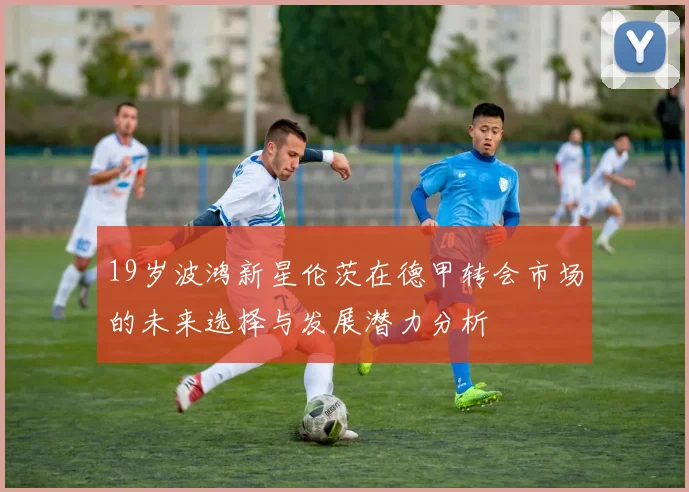 19岁波鸿新星伦茨在德甲转会市场的未来选择与发展潜力分析