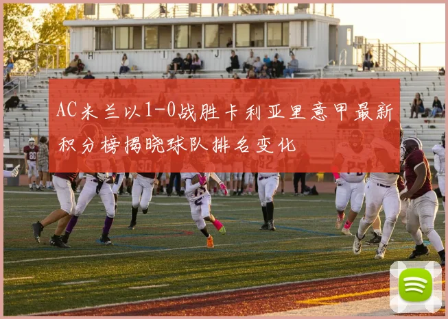 AC米兰以1-0战胜卡利亚里意甲最新积分榜揭晓球队排名变化