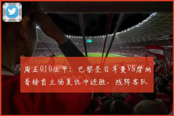 周五010法甲：巴黎圣日耳曼VS摩纳哥榜首主场复仇冲连胜，残阵客队难挡狂攻