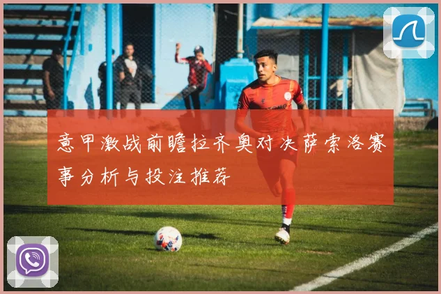 意甲激战前瞻拉齐奥对决萨索洛赛事分析与投注推荐