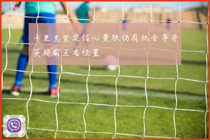 卡里克坚定信心曼联仍有机会争夺英超前五名位置