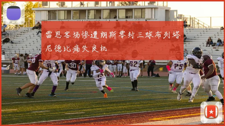 雷恩客场惨遭朗斯零封三球布列塔尼德比痛失良机